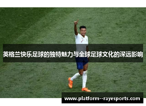 英格兰快乐足球的独特魅力与全球足球文化的深远影响 英格兰快乐足球的独特魅力与全球足球文化的深远影响