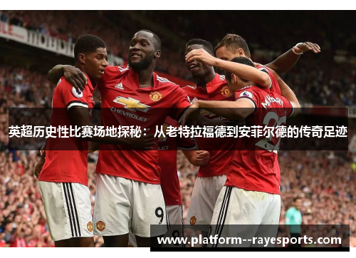 英超历史性比赛场地探秘:从老特拉福德到安菲尔德的传奇足迹 英超历史性比赛场地探秘:从老特拉福德到安菲尔德的传奇足迹