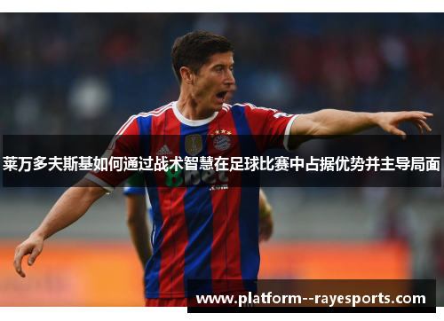 莱万多夫斯基如何通过战术智慧在足球比赛中占据优势并主导局面 莱万多夫斯基如何通过战术智慧在足球比赛中占据优势并主导局面