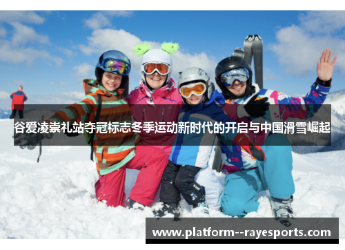 谷爱凌崇礼站夺冠标志冬季运动新时代的开启与中国滑雪崛起 谷爱凌崇礼站夺冠标志冬季运动新时代的开启与中国滑雪崛起
