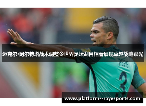 迈克尔·阿尔特塔战术调整令世界足坛刮目相看展现卓越战略眼光 迈克尔·阿尔特塔战术调整令世界足坛刮目相看展现卓越战略眼光
