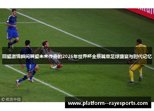 回望激情瞬间展望未来传奇的2026年世界杯全景篇章足球盛宴与时代记忆 回望激情瞬间展望未来传奇的2026年世界杯全景篇章足球盛宴与时代记忆
