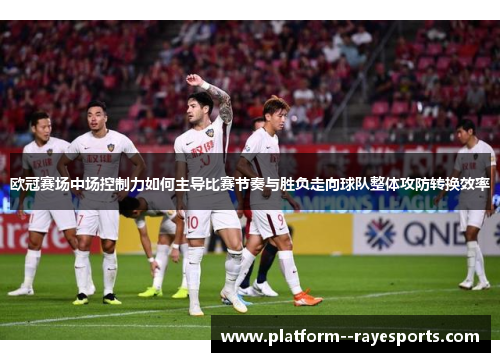 欧冠赛场中场控制力如何主导比赛节奏与胜负走向球队整体攻防转换效率 欧冠赛场中场控制力如何主导比赛节奏与胜负走向球队整体攻防转换效率