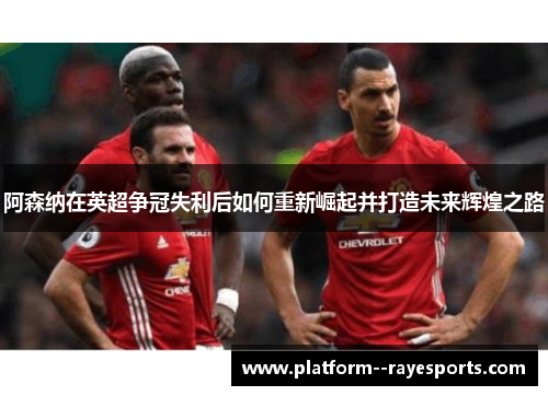 阿森纳在英超争冠失利后如何重新崛起并打造未来辉煌之路