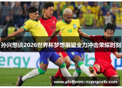 孙兴慜谈2026世界杯梦想展望全力冲击荣耀时刻