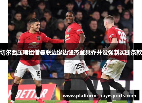 切尔西压哨租借曼联边缘边锋杰登桑乔并设强制买断条款