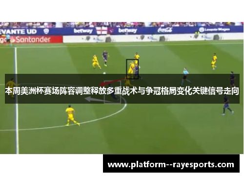 本周美洲杯赛场阵容调整释放多重战术与争冠格局变化关键信号走向