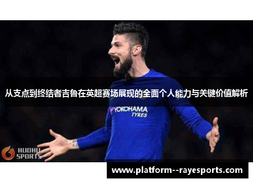 从支点到终结者吉鲁在英超赛场展现的全面个人能力与关键价值解析