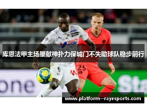 库恩法甲主场屡献神扑力保城门不失助球队稳步前行 库恩法甲主场屡献神扑力保城门不失助球队稳步前行